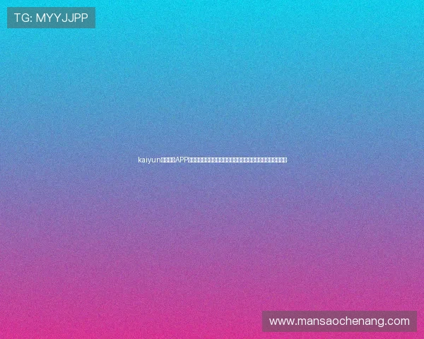 kaiyun体育官方APP下载安装指南帮助新用户快速注册登录享受优质的体育直播体验